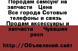  Породам самсунг на запчасти › Цена ­ 200 - Все города Сотовые телефоны и связь » Продам аксессуары и запчасти   . Чувашия респ.